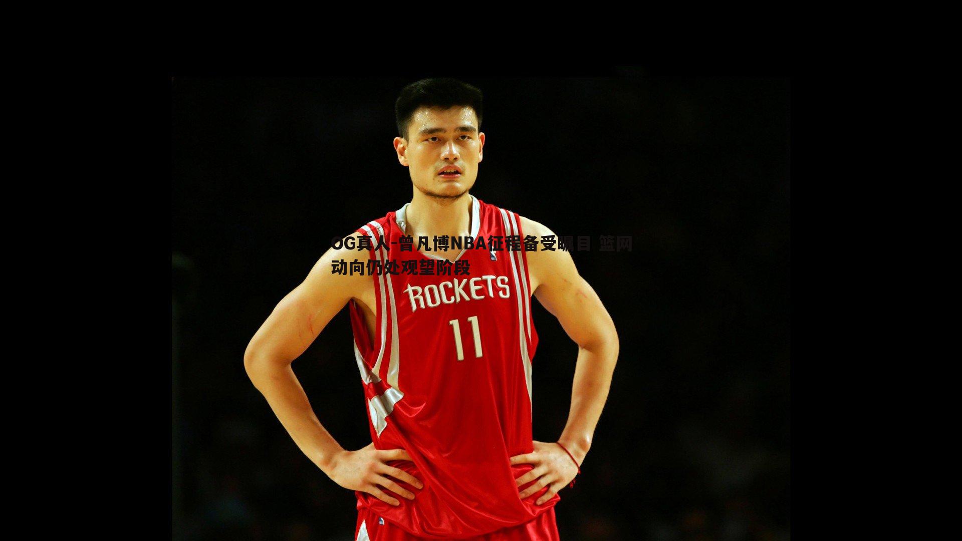 OG真人-曾凡博NBA征程备受瞩目 篮网动向仍处观望阶段