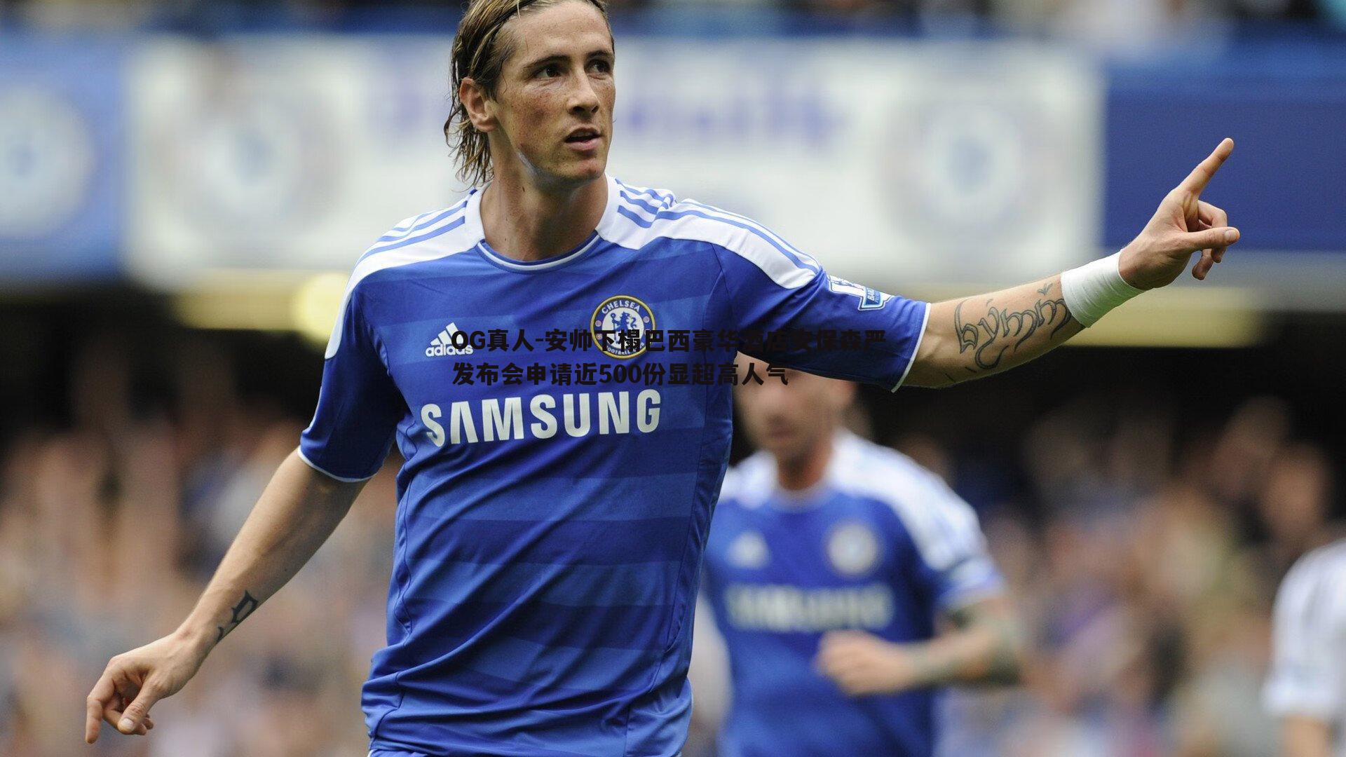 OG真人-安帅下榻巴西豪华酒店安保森严 发布会申请近500份显超高人气