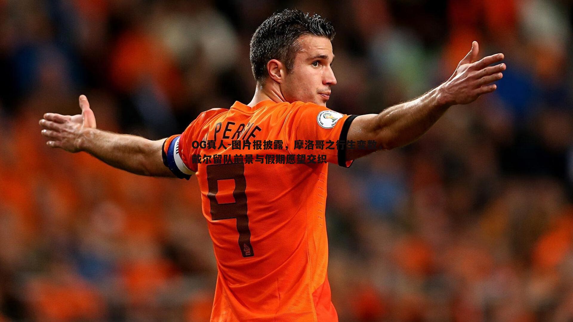 OG真人-图片报披露，摩洛哥之行生变数，戴尔留队前景与假期愿望交织