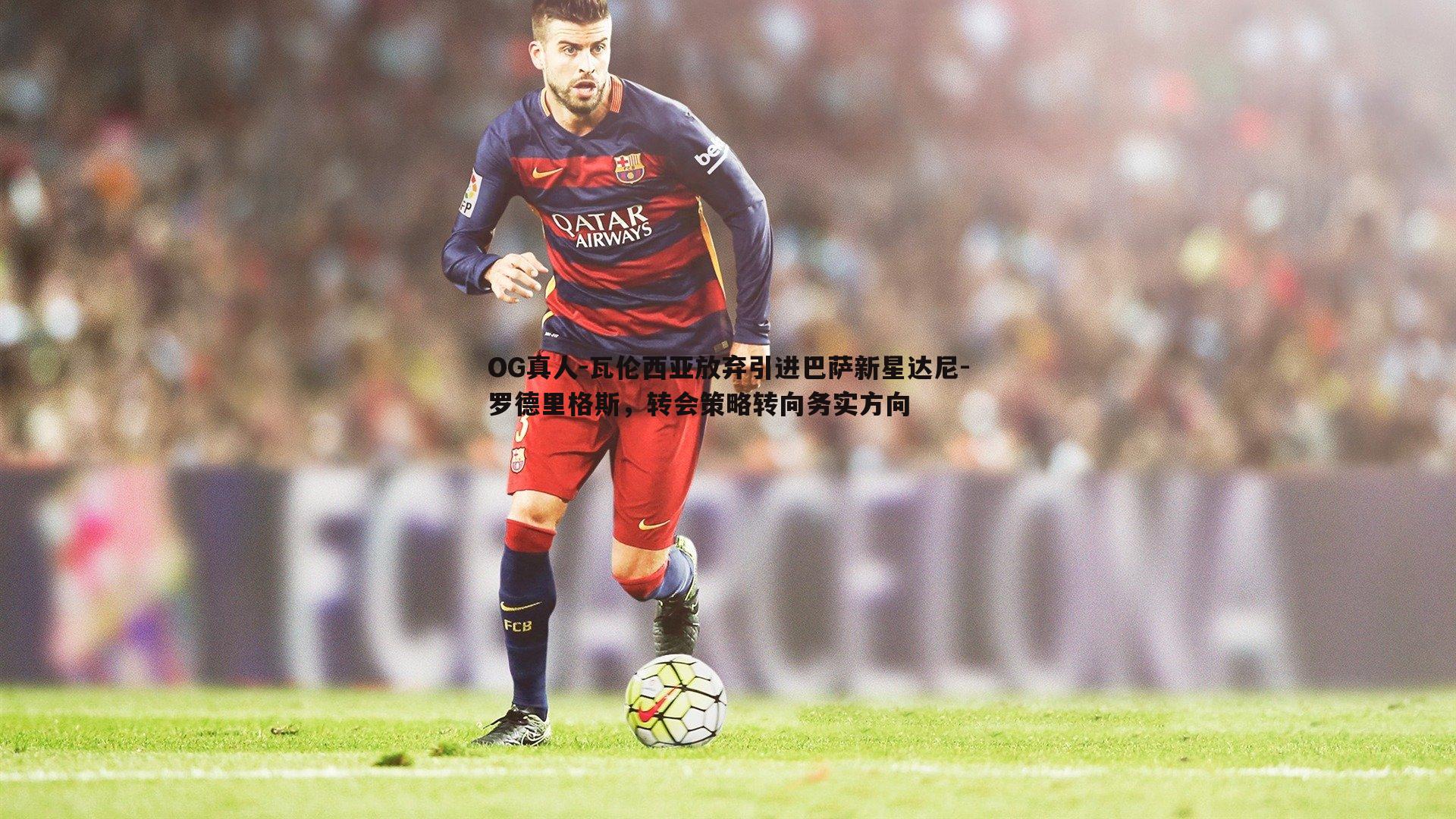 OG真人-瓦伦西亚放弃引进巴萨新星达尼-罗德里格斯，转会策略转向务实方向