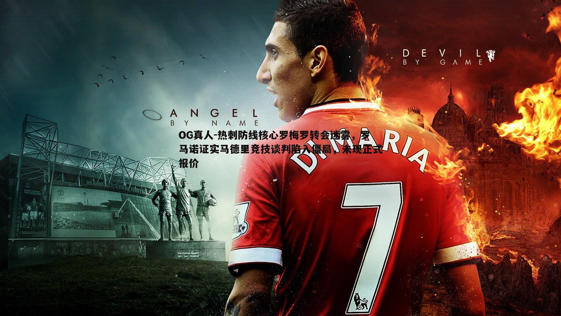 OG真人-热刺防线核心罗梅罗转会迷雾，罗马诺证实马德里竞技谈判陷入僵局，未现正式报价