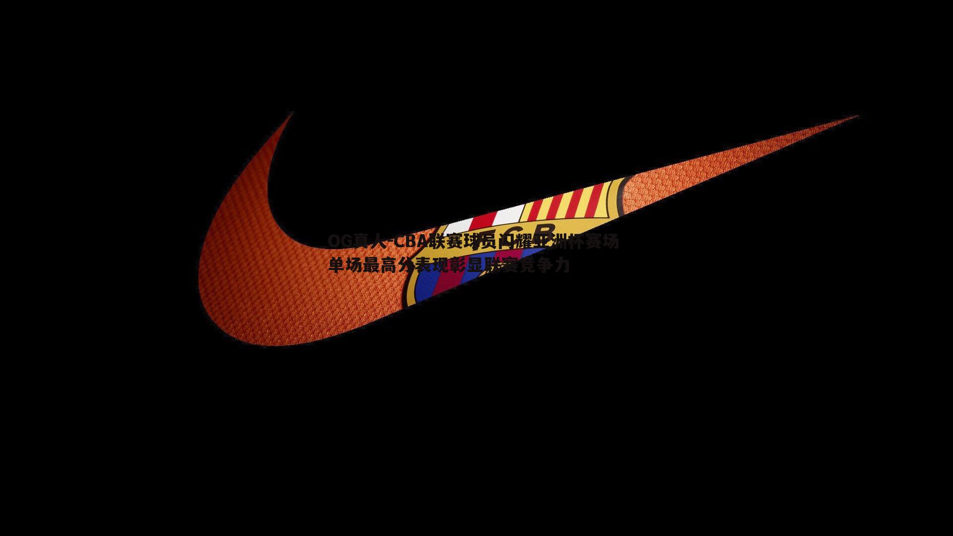 OG真人-CBA联赛球员闪耀亚洲杯赛场 单场最高分表现彰显联赛竞争力