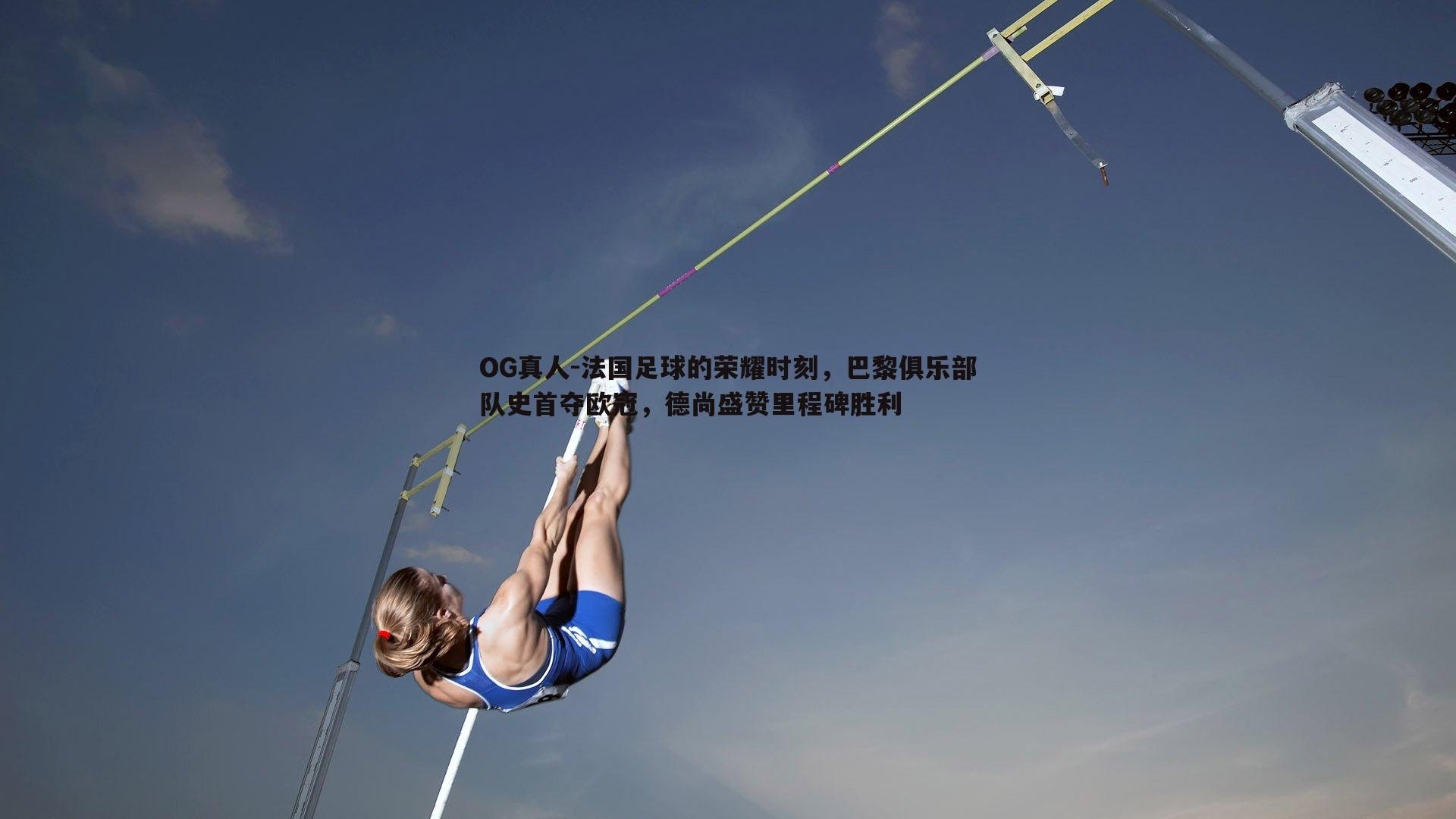 OG真人-法国足球的荣耀时刻，巴黎俱乐部队史首夺欧冠，德尚盛赞里程碑胜利