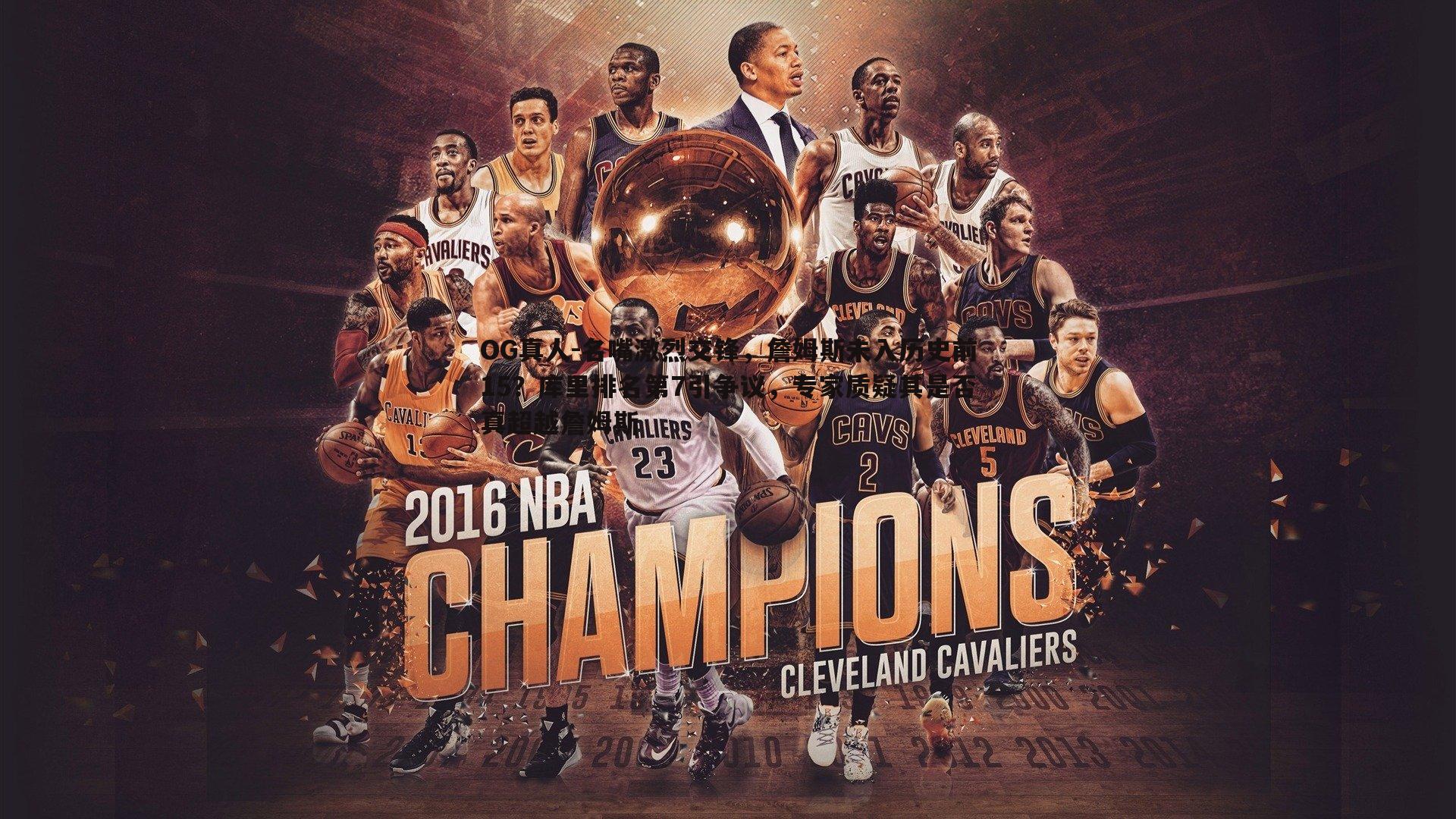 OG真人-名嘴激烈交锋，詹姆斯未入历史前15？库里排名第7引争议，专家质疑其是否真超越詹姆斯