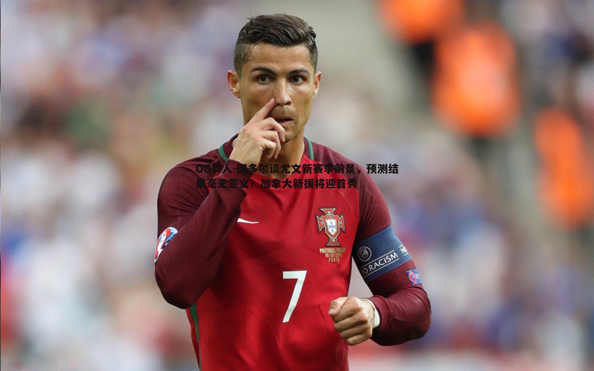 OG真人-图多尔谈尤文新赛季前景，预测结果毫无意义！加拿大新援将迎首秀