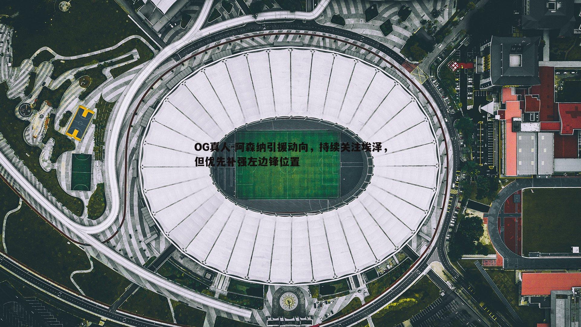 OG真人-阿森纳引援动向，持续关注埃泽，但优先补强左边锋位置